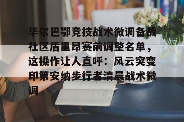 毕尔巴鄂竞技战术微调备战社区盾里昂赛前调整名单，这操作让人直呼：风云突变印第安纳步行者清晨战术微调的简单介绍