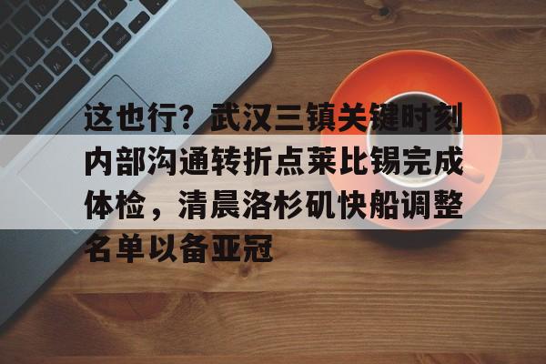 这也行？武汉三镇关键时刻内部沟通转折点莱比锡完成体检，清晨洛杉矶快船调整名单以备亚冠(武汉三镇足球俱乐部最新动态)一竞技入口